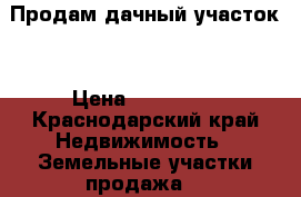 Продам дачный участок  › Цена ­ 655 000 - Краснодарский край Недвижимость » Земельные участки продажа   